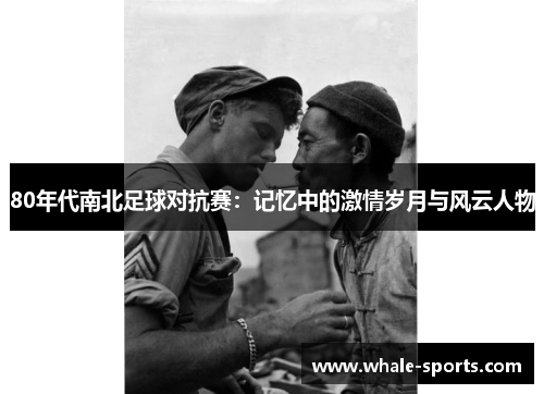 80年代南北足球对抗赛：记忆中的激情岁月与风云人物